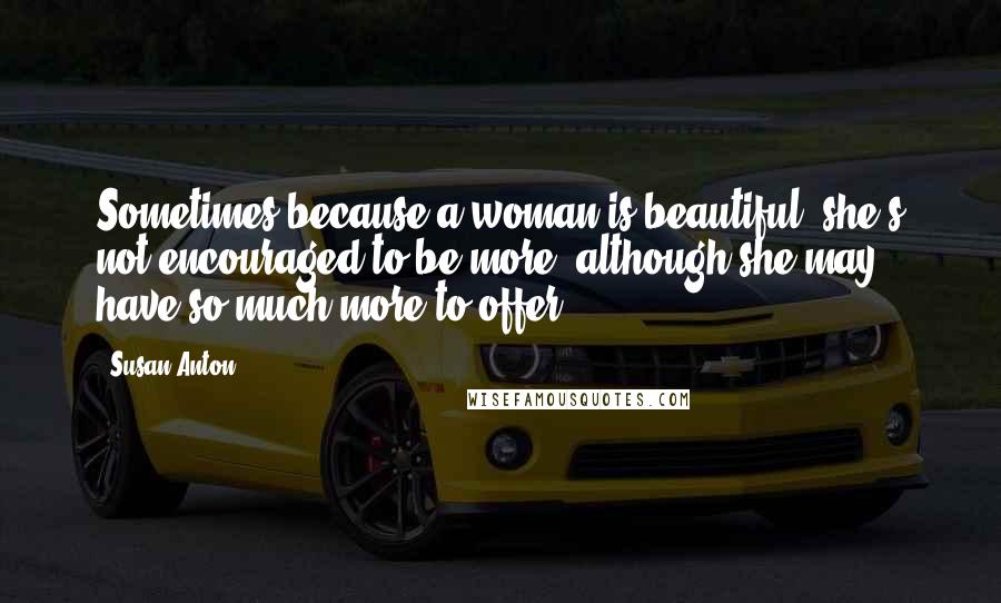 Susan Anton Quotes: Sometimes because a woman is beautiful, she's not encouraged to be more, although she may have so much more to offer.