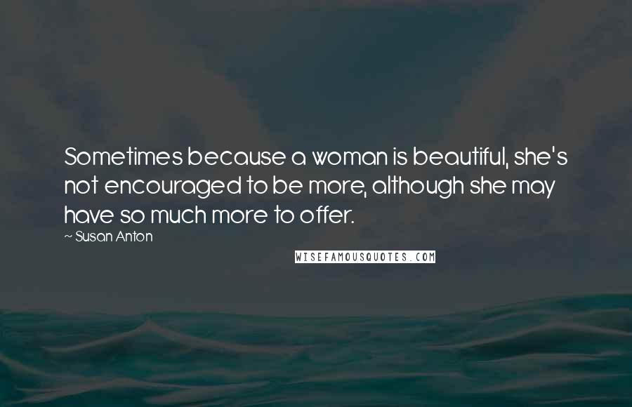 Susan Anton Quotes: Sometimes because a woman is beautiful, she's not encouraged to be more, although she may have so much more to offer.