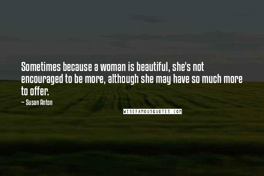 Susan Anton Quotes: Sometimes because a woman is beautiful, she's not encouraged to be more, although she may have so much more to offer.