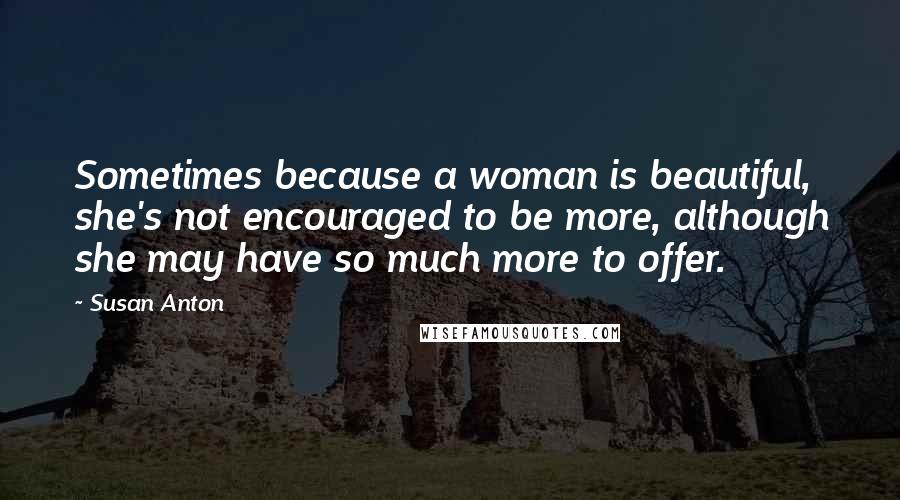 Susan Anton Quotes: Sometimes because a woman is beautiful, she's not encouraged to be more, although she may have so much more to offer.