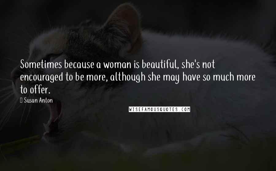 Susan Anton Quotes: Sometimes because a woman is beautiful, she's not encouraged to be more, although she may have so much more to offer.