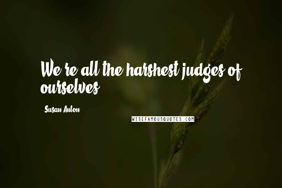 Susan Anton Quotes: We're all the harshest judges of ourselves.