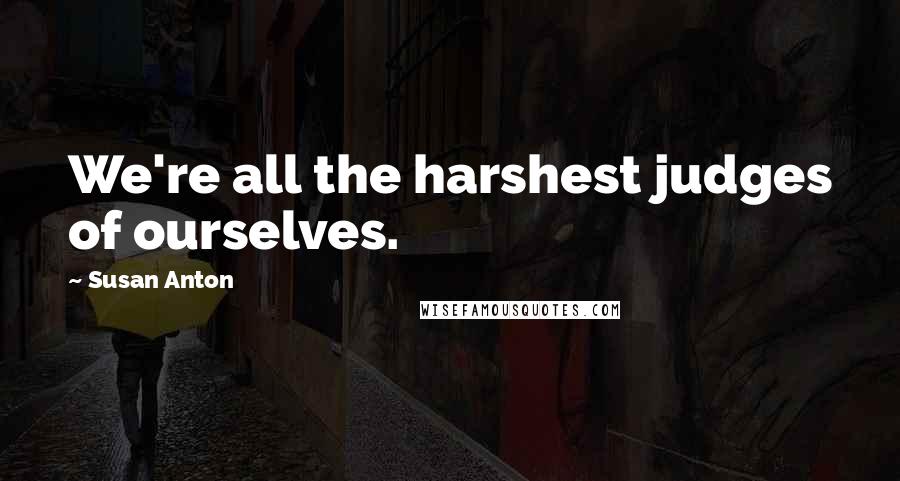 Susan Anton Quotes: We're all the harshest judges of ourselves.