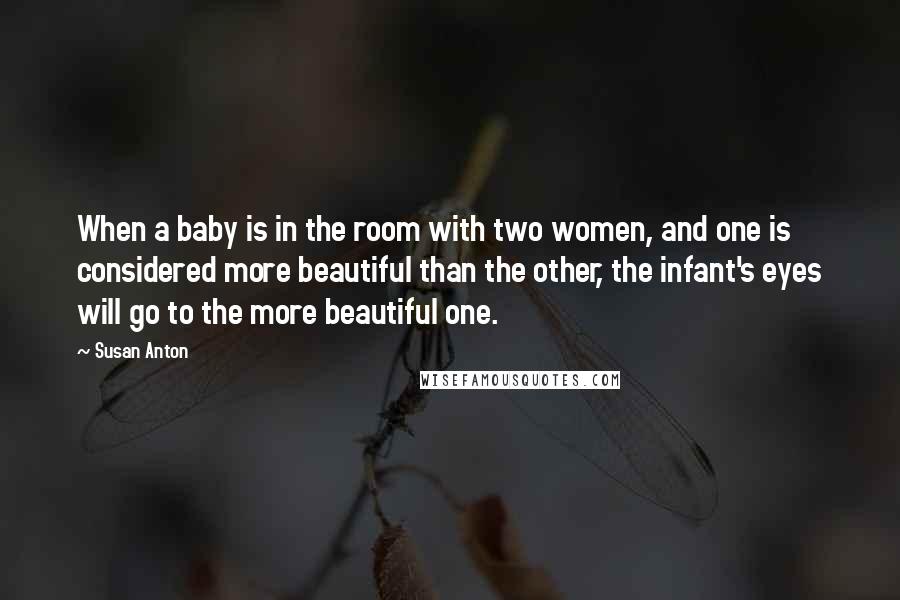 Susan Anton Quotes: When a baby is in the room with two women, and one is considered more beautiful than the other, the infant's eyes will go to the more beautiful one.