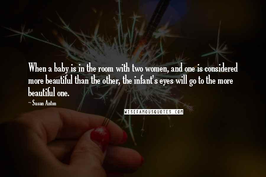 Susan Anton Quotes: When a baby is in the room with two women, and one is considered more beautiful than the other, the infant's eyes will go to the more beautiful one.