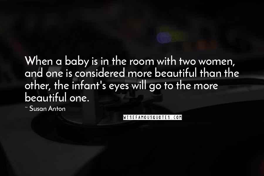 Susan Anton Quotes: When a baby is in the room with two women, and one is considered more beautiful than the other, the infant's eyes will go to the more beautiful one.