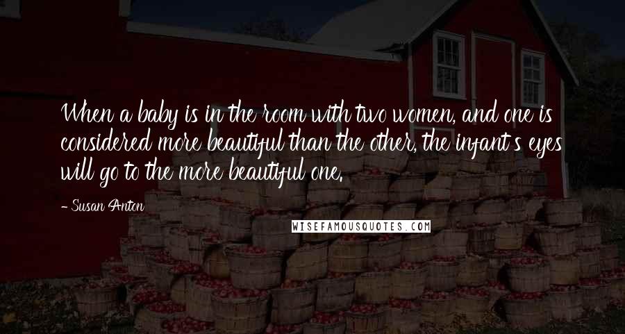 Susan Anton Quotes: When a baby is in the room with two women, and one is considered more beautiful than the other, the infant's eyes will go to the more beautiful one.