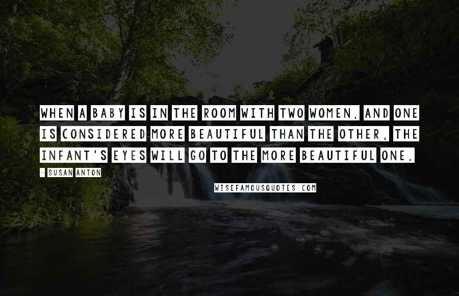 Susan Anton Quotes: When a baby is in the room with two women, and one is considered more beautiful than the other, the infant's eyes will go to the more beautiful one.