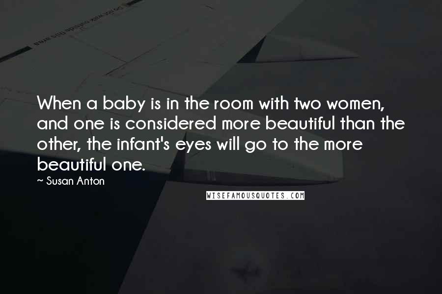 Susan Anton Quotes: When a baby is in the room with two women, and one is considered more beautiful than the other, the infant's eyes will go to the more beautiful one.