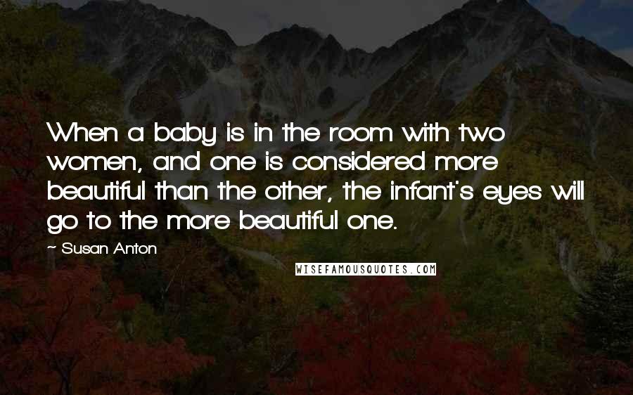 Susan Anton Quotes: When a baby is in the room with two women, and one is considered more beautiful than the other, the infant's eyes will go to the more beautiful one.