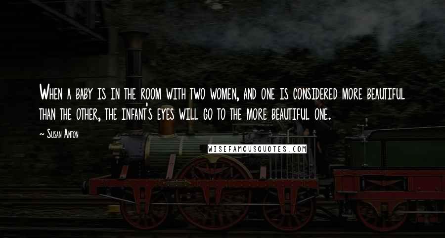 Susan Anton Quotes: When a baby is in the room with two women, and one is considered more beautiful than the other, the infant's eyes will go to the more beautiful one.