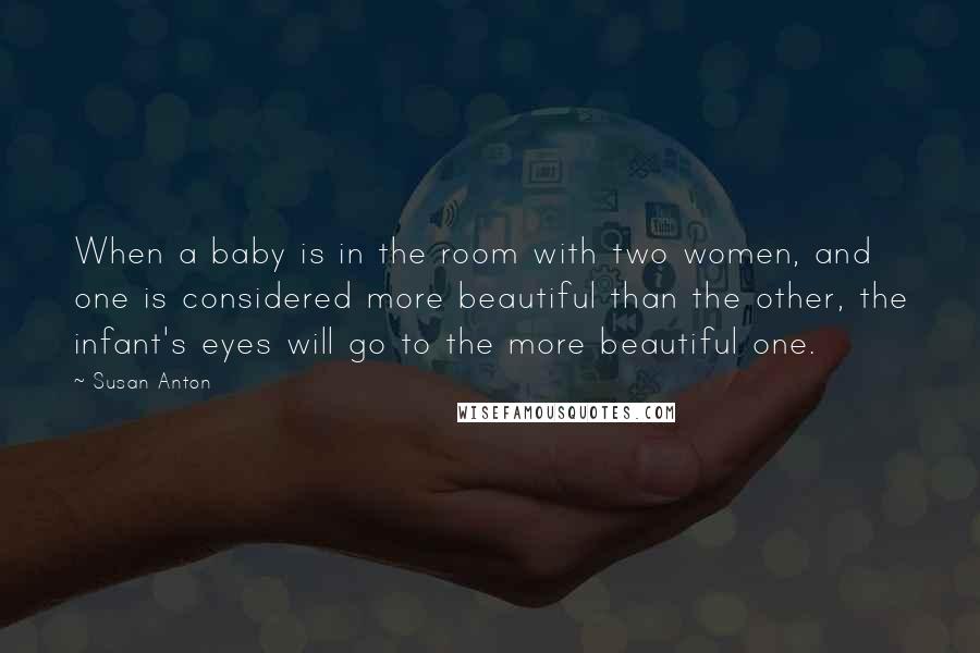 Susan Anton Quotes: When a baby is in the room with two women, and one is considered more beautiful than the other, the infant's eyes will go to the more beautiful one.