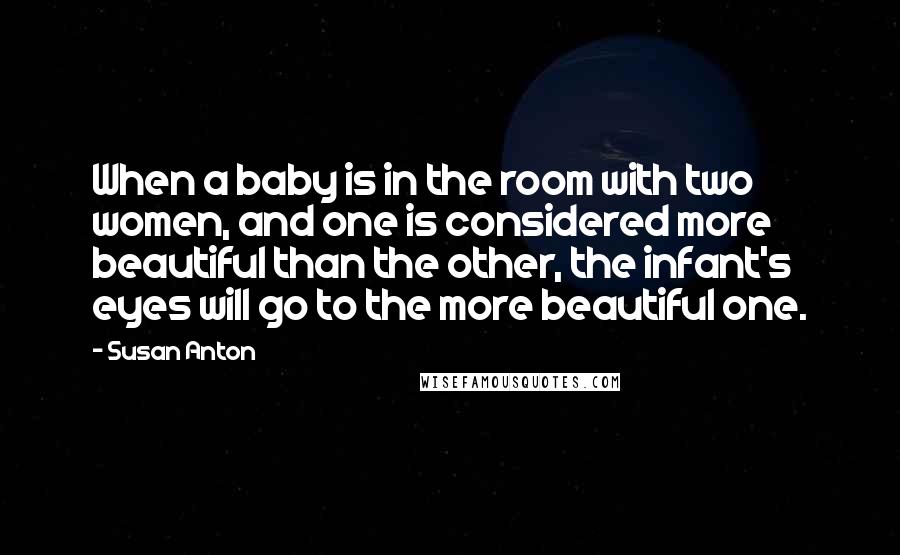 Susan Anton Quotes: When a baby is in the room with two women, and one is considered more beautiful than the other, the infant's eyes will go to the more beautiful one.