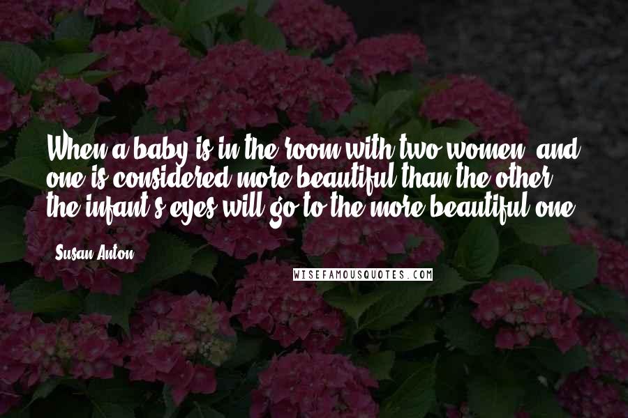 Susan Anton Quotes: When a baby is in the room with two women, and one is considered more beautiful than the other, the infant's eyes will go to the more beautiful one.