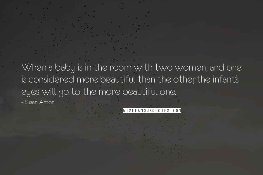 Susan Anton Quotes: When a baby is in the room with two women, and one is considered more beautiful than the other, the infant's eyes will go to the more beautiful one.