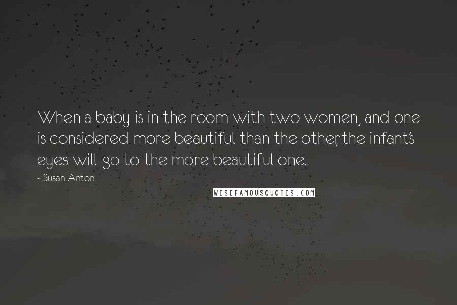 Susan Anton Quotes: When a baby is in the room with two women, and one is considered more beautiful than the other, the infant's eyes will go to the more beautiful one.