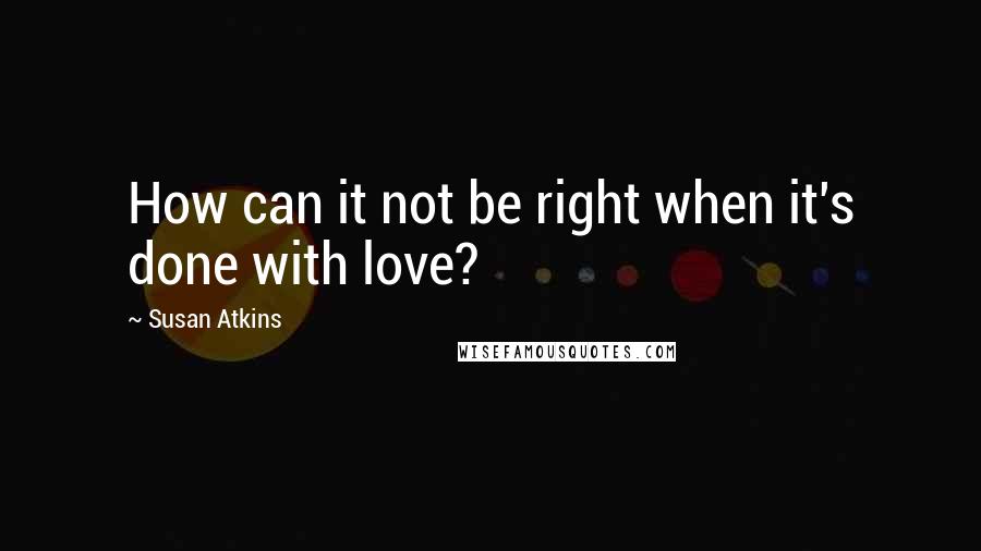 Susan Atkins Quotes: How can it not be right when it's done with love?