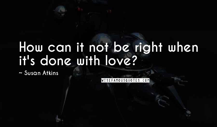 Susan Atkins Quotes: How can it not be right when it's done with love?