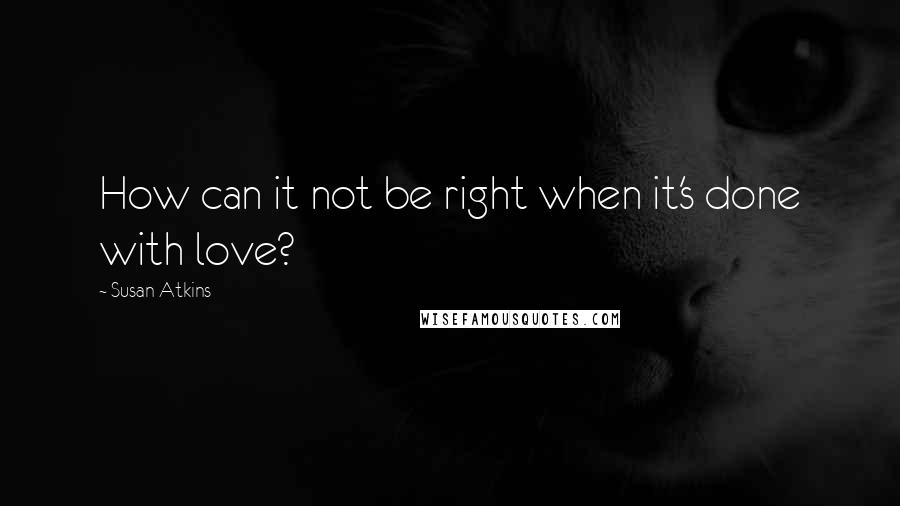 Susan Atkins Quotes: How can it not be right when it's done with love?