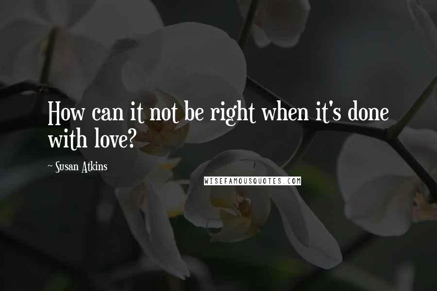 Susan Atkins Quotes: How can it not be right when it's done with love?