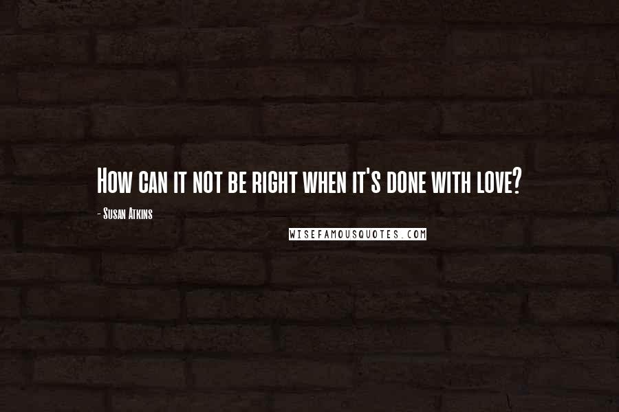 Susan Atkins Quotes: How can it not be right when it's done with love?