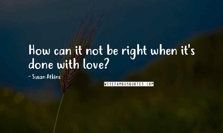 Susan Atkins Quotes: How can it not be right when it's done with love?