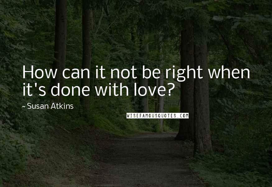 Susan Atkins Quotes: How can it not be right when it's done with love?