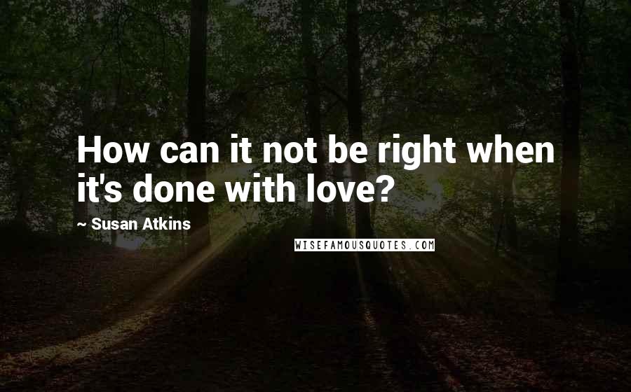 Susan Atkins Quotes: How can it not be right when it's done with love?