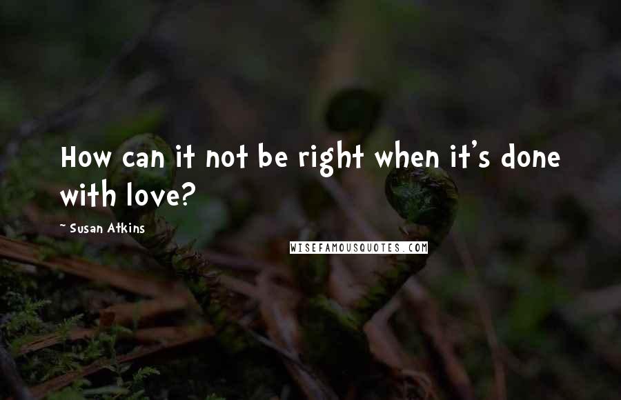 Susan Atkins Quotes: How can it not be right when it's done with love?