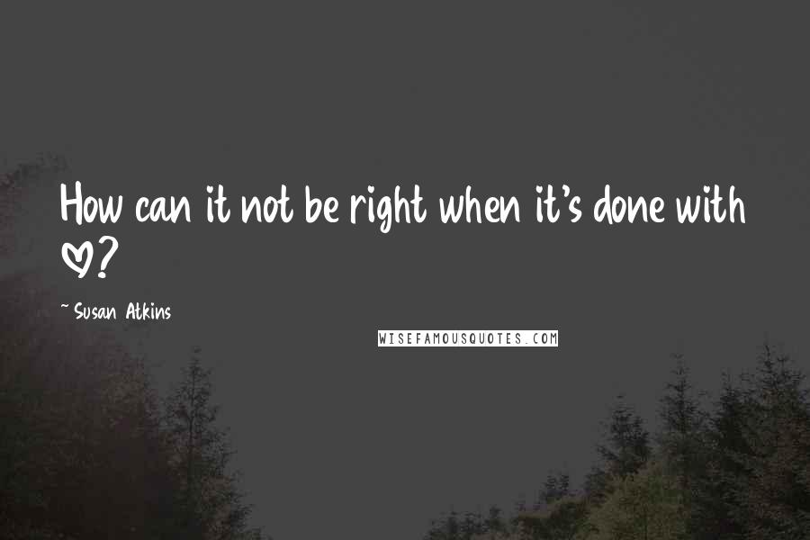 Susan Atkins Quotes: How can it not be right when it's done with love?