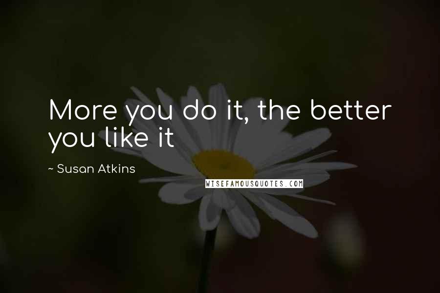 Susan Atkins Quotes: More you do it, the better you like it