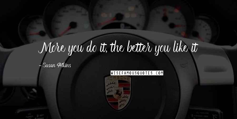 Susan Atkins Quotes: More you do it, the better you like it