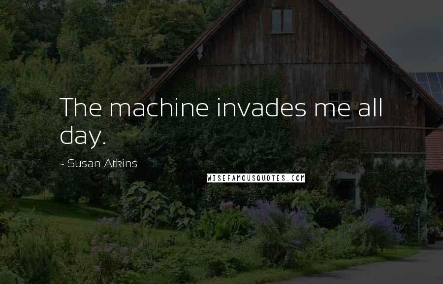Susan Atkins Quotes: The machine invades me all day.