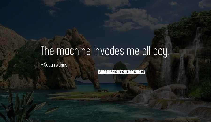 Susan Atkins Quotes: The machine invades me all day.