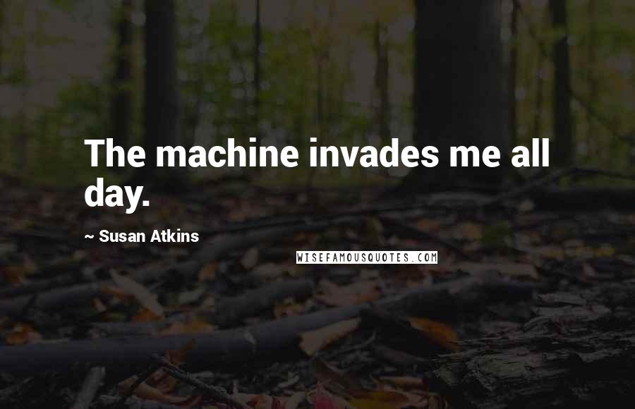 Susan Atkins Quotes: The machine invades me all day.