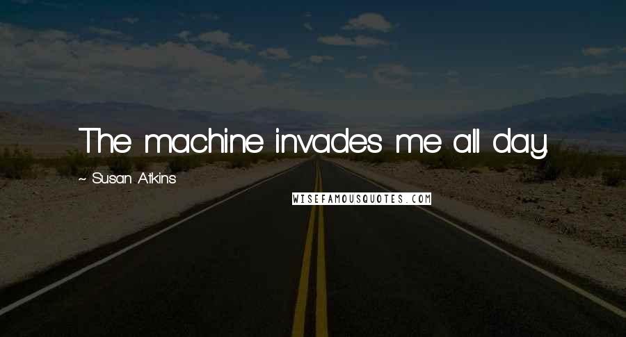 Susan Atkins Quotes: The machine invades me all day.