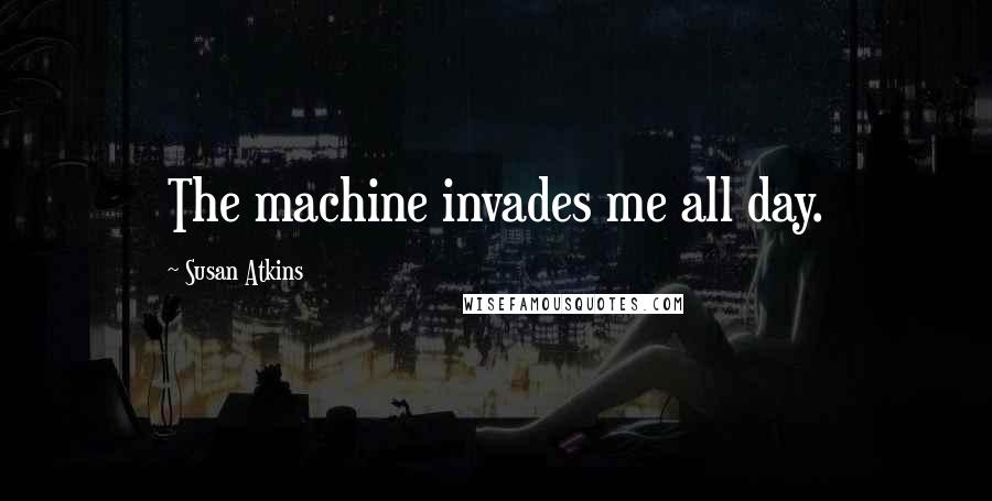 Susan Atkins Quotes: The machine invades me all day.