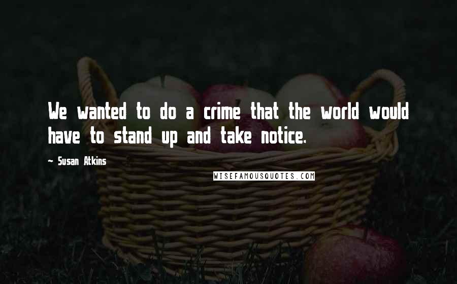 Susan Atkins Quotes: We wanted to do a crime that the world would have to stand up and take notice.