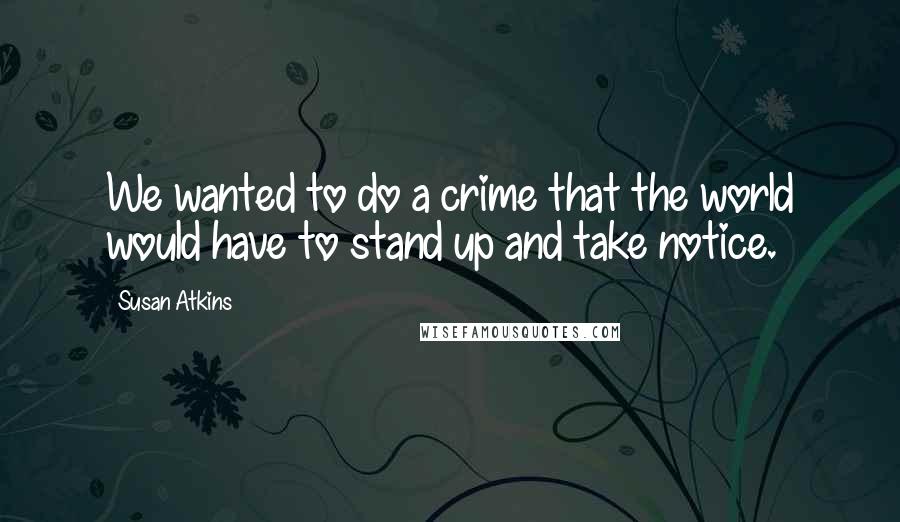 Susan Atkins Quotes: We wanted to do a crime that the world would have to stand up and take notice.