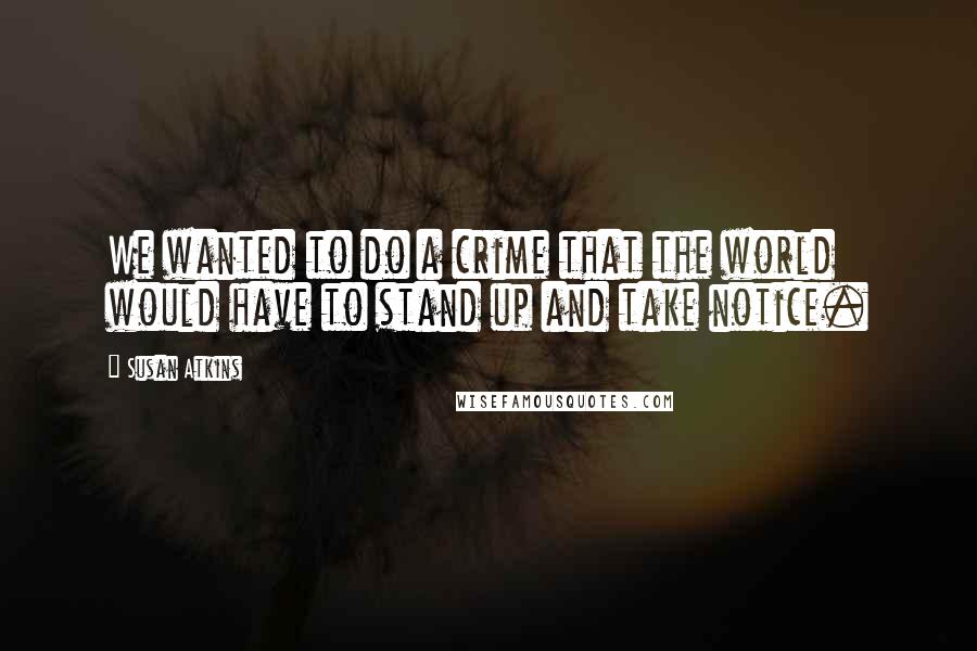 Susan Atkins Quotes: We wanted to do a crime that the world would have to stand up and take notice.