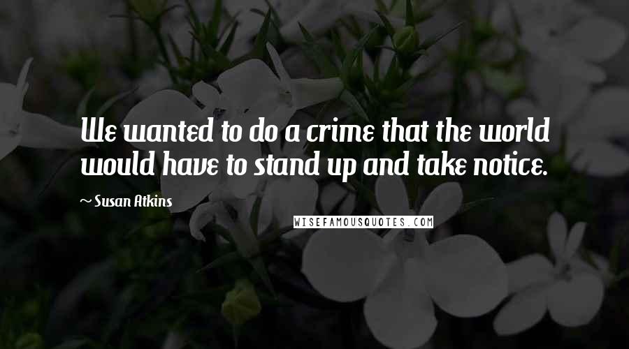 Susan Atkins Quotes: We wanted to do a crime that the world would have to stand up and take notice.