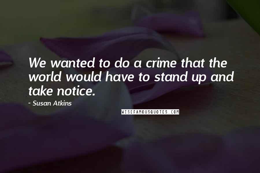 Susan Atkins Quotes: We wanted to do a crime that the world would have to stand up and take notice.