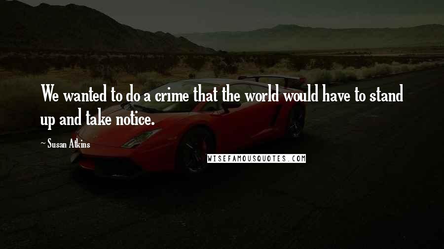 Susan Atkins Quotes: We wanted to do a crime that the world would have to stand up and take notice.