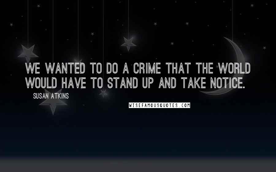 Susan Atkins Quotes: We wanted to do a crime that the world would have to stand up and take notice.