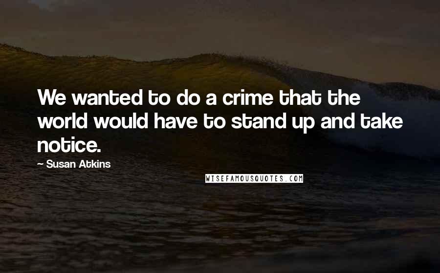 Susan Atkins Quotes: We wanted to do a crime that the world would have to stand up and take notice.