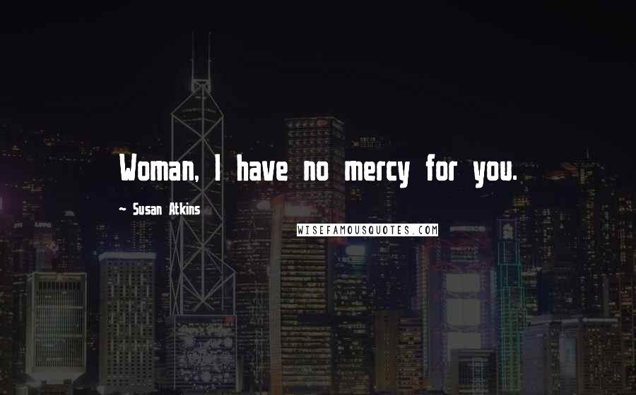 Susan Atkins Quotes: Woman, I have no mercy for you.