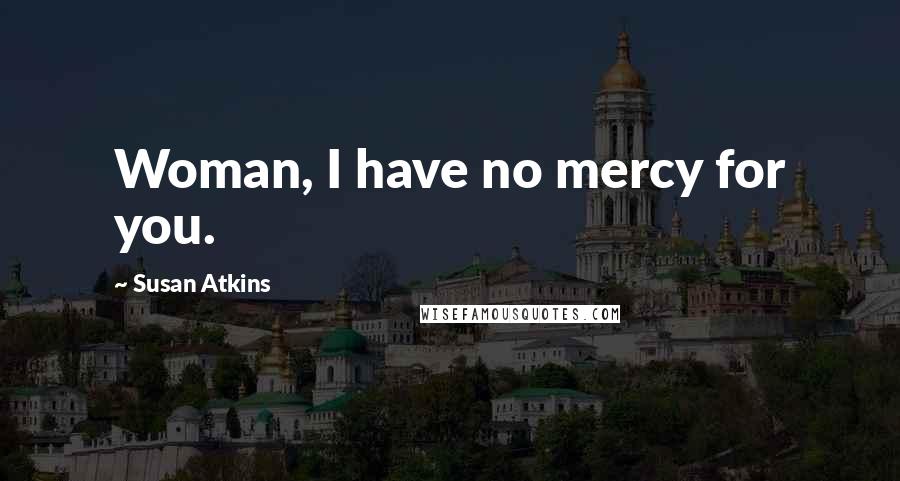 Susan Atkins Quotes: Woman, I have no mercy for you.