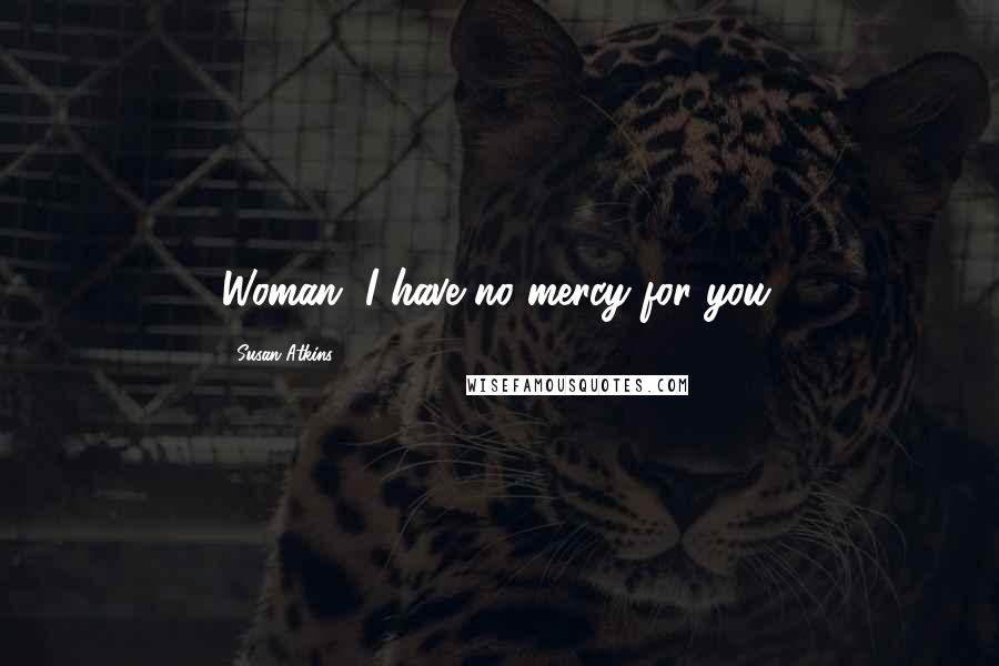 Susan Atkins Quotes: Woman, I have no mercy for you.