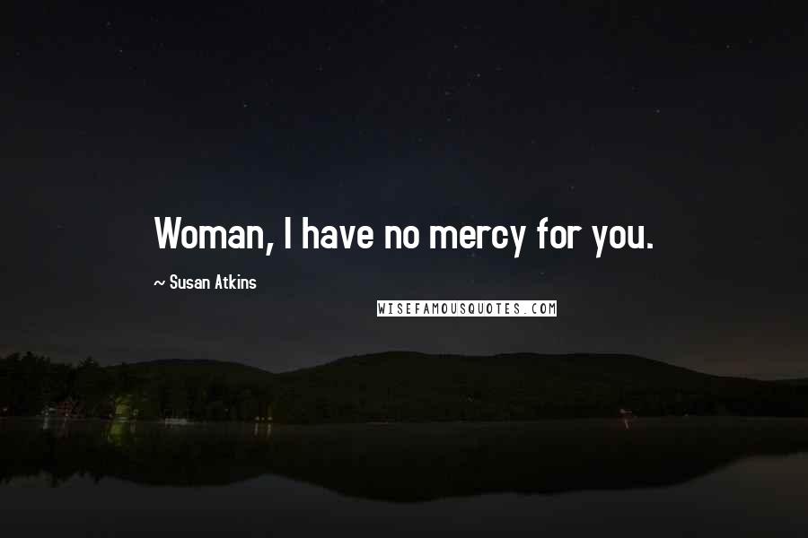 Susan Atkins Quotes: Woman, I have no mercy for you.