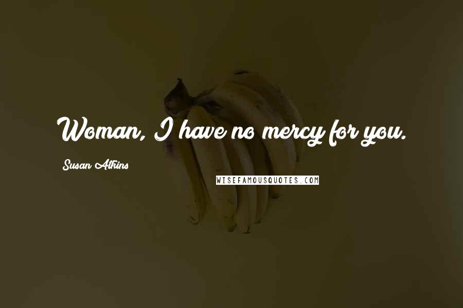 Susan Atkins Quotes: Woman, I have no mercy for you.